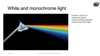 White and monochrome light
In optics, a prism is a
transparent optical
element with flat, polished
surfaces that refract light.

Titolo lezione

WEB DESIGN NABA 2014 Roberto DADDA

5

 