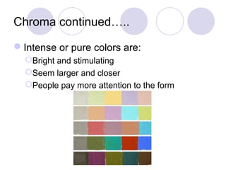 Chroma continued….. 
Intense or pure colors are: 
Bright and stimulating 
Seem larger and closer 
People pay more attention to the form 
 