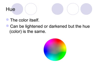 Hue 
The color itself. 
Can be lightened or darkened but the hue 
(color) is the same. 
 