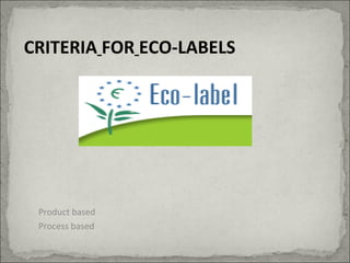 CRITERIA FOR ECO-LABELS
Product based
Process based
 