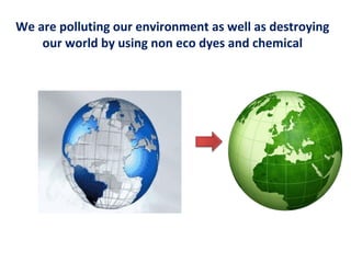 We are polluting our environment as well as destroying
our world by using non eco dyes and chemical
 