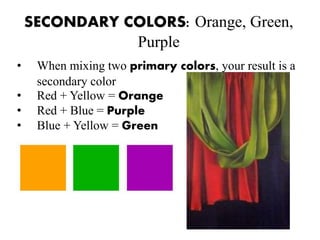 SECONDARY COLORS: Orange, Green,
Purple
• When mixing two primary colors, your result is a
secondary color
• Red + Yellow = Orange
• Red + Blue = Purple
• Blue + Yellow = Green
 