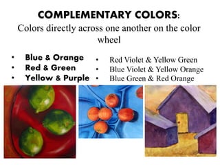 COMPLEMENTARY COLORS:
Colors directly across one another on the color
wheel
• Blue & Orange
• Red & Green
• Yellow & Purple
• Red Violet & Yellow Green
• Blue Violet & Yellow Orange
• Blue Green & Red Orange
 