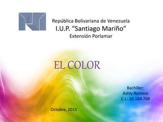 República Bolivariana de Venezuela
I.U.P. “Santiago Mariño”
Extensión Porlamar
Bachiller:
Ashly Romero
C.I.: 26.164.768
Octubre, 2015
EL COLOR
 