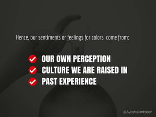 Hence, our sentiments or feelings for colors
come from: Our own perception, Culture we
are raised in and past experience.
 
