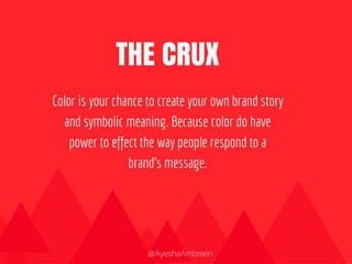 The Crux: Color is your chance to create your
own brand story and symbolic meaning.
Because color do have power to effect the
way people respond to a brand's message.
 