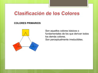COLORES PRIMARIOS
Son aquellos colores básicos o
fundamentales de los que derivan todos
los demás colores.
Son perceptualmente irreductibles.
 
