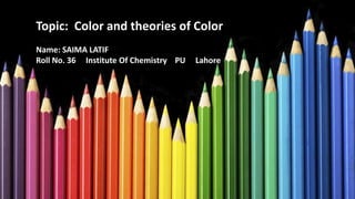 Topic: Color and theories of Color
Name: SAIMA LATIF
Roll No. 36 Institute Of Chemistry PU Lahore
 