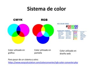Sistema de color
https://www.easycalculation.com/colorconverter/rgb-color-converter.php
Color utilizado en
gráfica
Color utilizado en
pantalla
Color utilizado en
diseño web
Para pasar de un sistema a otro:
 