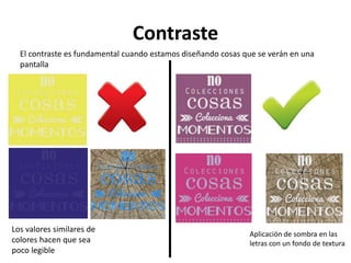 Contraste
El contraste es fundamental cuando estamos diseñando cosas que se verán en una
pantalla
Los valores similares de
colores hacen que sea
poco legible
Aplicación de sombra en las
letras con un fondo de textura
 
