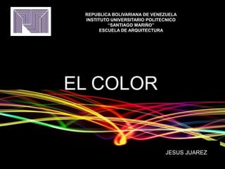 REPUBLICA BOLIVARIANA DE VENEZUELA
INSTITUTO UNIVERSITARIO POLITECNICO
“SANTIAGO MARIÑO”
ESCUELA DE ARQUITECTURA
EL COLOR
JESUS JUAREZ
 