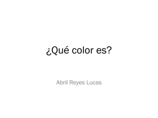¿Qué color es?
Abril Reyes Lucas
 