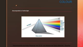 z
COLOUR
Decomposition of white light.
Departamento de Artes Plásticas del I.E.S. Los Albares de Cieza (Murcia) - España
 