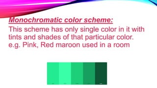 Monochromatic color scheme:
This scheme has only single color in it with
tints and shades of that particular color.
e.g. Pink, Red maroon used in a room
 