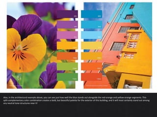 Also, in the architectural example above, you can see just how well the blue stands out alongside the red-orange and yellow-orange segments. This
split-complementary color combination creates a bold, but beautiful palette for the exterior of this building, and it will most certainly stand out among
any neutral tone structures near it!
 