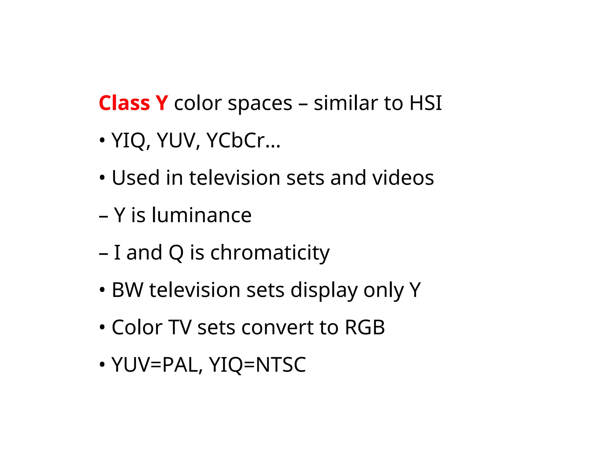 Class Y color spaces – similar to HSI
• YIQ, YUV, YCbCr…
• Used in television sets and videos
– Y is luminance
– I and Q is chromaticity
• BW television sets display only Y
• Color TV sets convert to RGB
• YUV=PAL, YIQ=NTSC
 