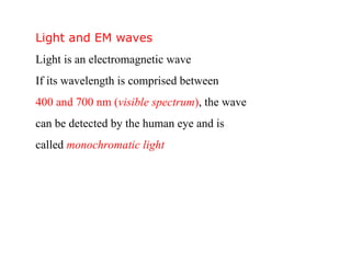 Light and EM waves
Light is an electromagnetic wave
If its wavelength is comprised between
400 and 700 nm (visible spectrum), the wave
can be detected by the human eye and is
called monochromatic light
 