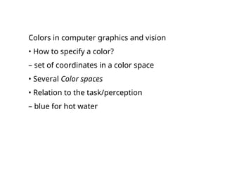 Colors in computer graphics and vision
• How to specify a color?
– set of coordinates in a color space
• Several Color spaces
• Relation to the task/perception
– blue for hot water
 