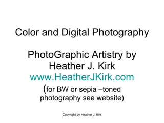 Color and Digital Photography PhotoGraphic Artistry by Heather J. Kirk www.HeatherJKirk.com ( for BW or sepia –toned photography see website) 