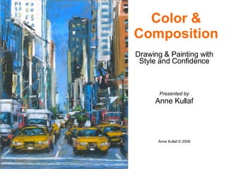 Drawing & Painting with Style and Confidence Presented by Anne Kullaf Anne Kullaf © 2008 Color & Composition 