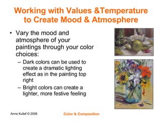 Working with Values &Temperature to Create Mood & Atmosphere Vary the mood and atmosphere of your paintings through your color choices: Dark colors can be used to create a dramatic lighting effect as in the painting top right Bright colors can create a lighter, more festive feeling 