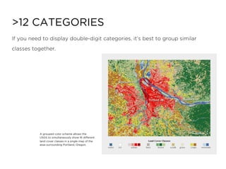 If you need to display double-digit categories, it’s best to group similar
classes together.
>12 CATEGORIES
A grouped color scheme allows the
USGS to simultaneously show 16 different
land cover classes in a single map of the
area surrounding Portland, Oregon.
 