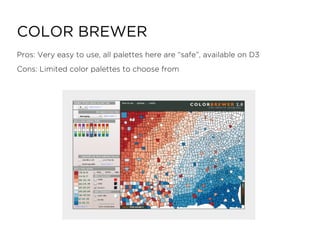 Pros: Very easy to use, all palettes here are “safe”, available on D3
Cons: Limited color palettes to choose from
COLOR BREWER
 