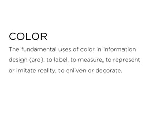 The fundamental uses of color in information
design (are): to label, to measure, to represent
or imitate reality, to enliven or decorate.
COLOR
 