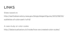 LINKS
Slides based on:
http://earthobservatory.nasa.gov/blogs/elegantﬁgures/2013/08/05/
subtleties-of-color-part-1-of-6/
A case study on color scales:
http://datavisualization.ch/inside/how-we-created-color-scales/
 