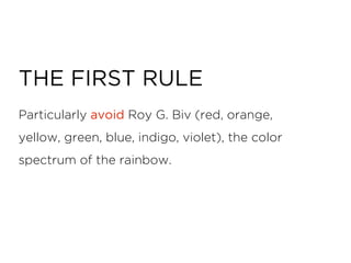 Particularly avoid Roy G. Biv (red, orange,
yellow, green, blue, indigo, violet), the color
spectrum of the rainbow.
THE FIRST RULE
 