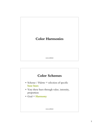 Color Harmonies




                   Leila Lee Mitchell




           Color Schemes
• Scheme / Palette = selection of specific
  base hues
• Vary these hues through value, intensity,
  proportion
• Goal = Harmony



                   Leila Lee Mitchell




                                              1
 