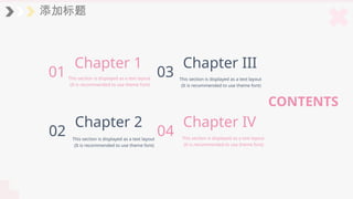 添加标题
01
Chapter 1
This section is displayed as a text layout
(It is recommended to use theme font)
CONTENTS
03
Chapter III
This section is displayed as a text layout
(It is recommended to use theme font)
02
Chapter 2
This section is displayed as a text layout
(It is recommended to use theme font)
04
Chapter IV
This section is displayed as a text layout
(It is recommended to use theme font)
 