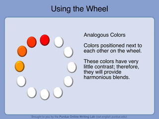 Using the Wheel Analogous Colors Colors positioned next to each other on the wheel. These colors have very little contrast; therefore, they will provide harmonious blends. 