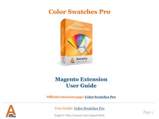 User Guide: Color Swatches Pro
Page 1
Color Swatches Pro
Magento Extension
User Guide
Official extension page: Color Swatches Pro
Support: http://amasty.com/contacts/
 