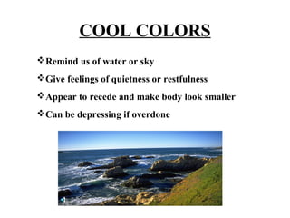 COOL COLORS
Remind us of water or sky
Give feelings of quietness or restfulness
Appear to recede and make body look smaller
Can be depressing if overdone
 