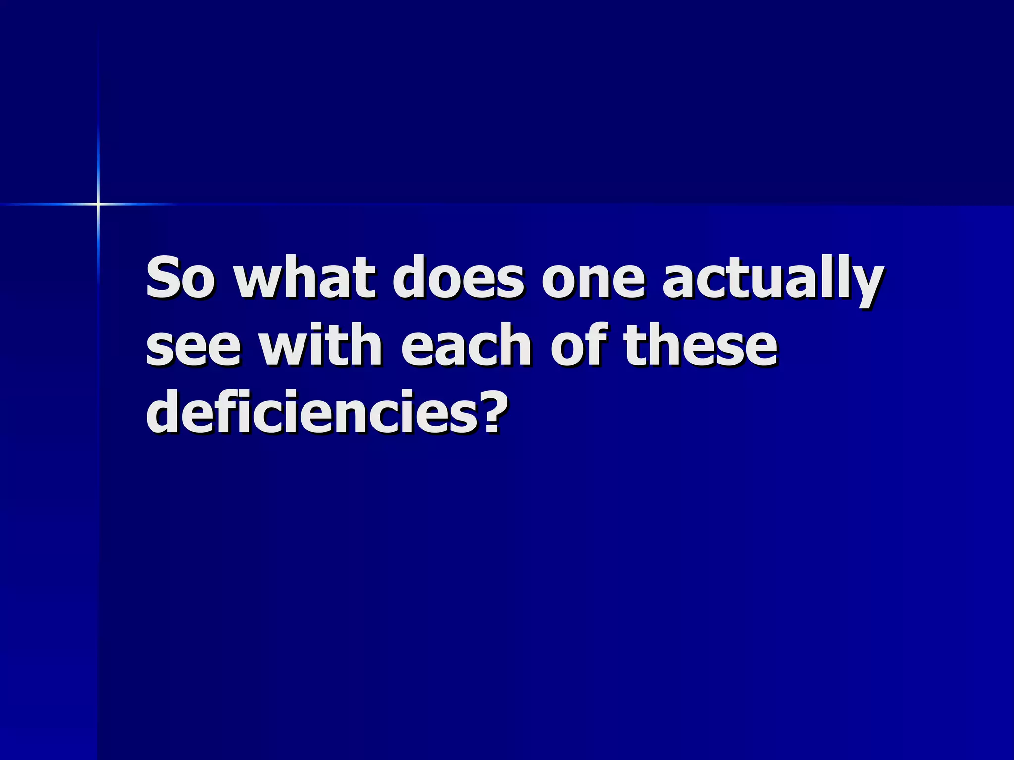 So what does one actually see with each of these deficiencies? 