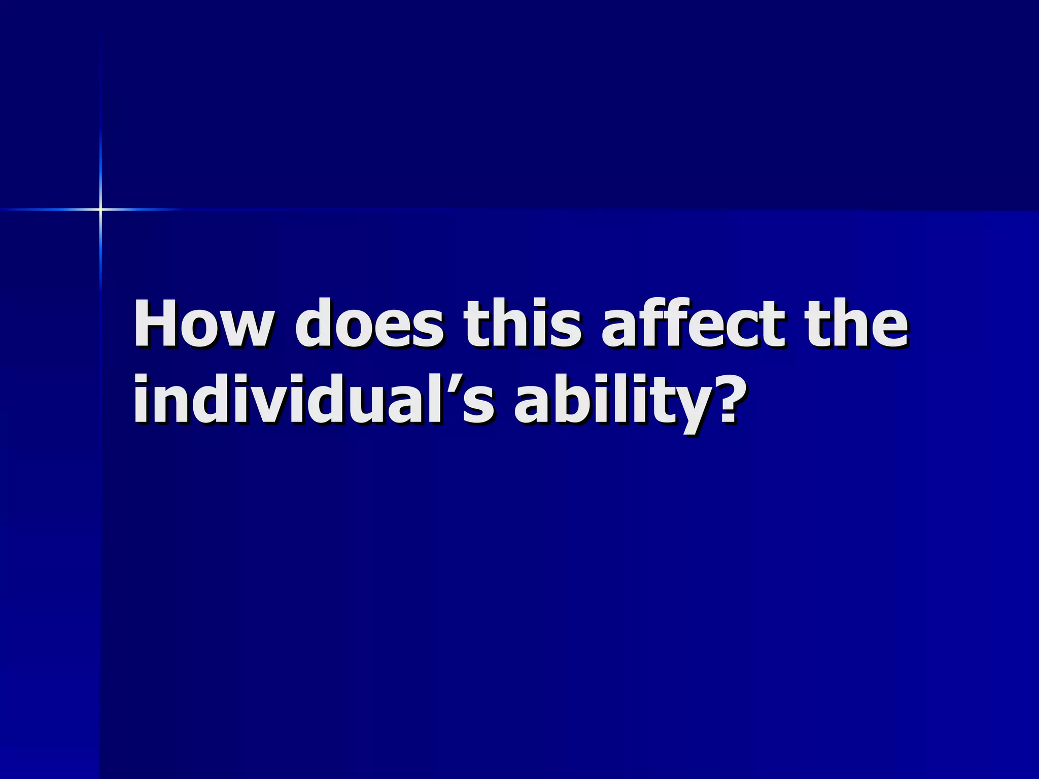 How does this affect the  individual’s ability? 
