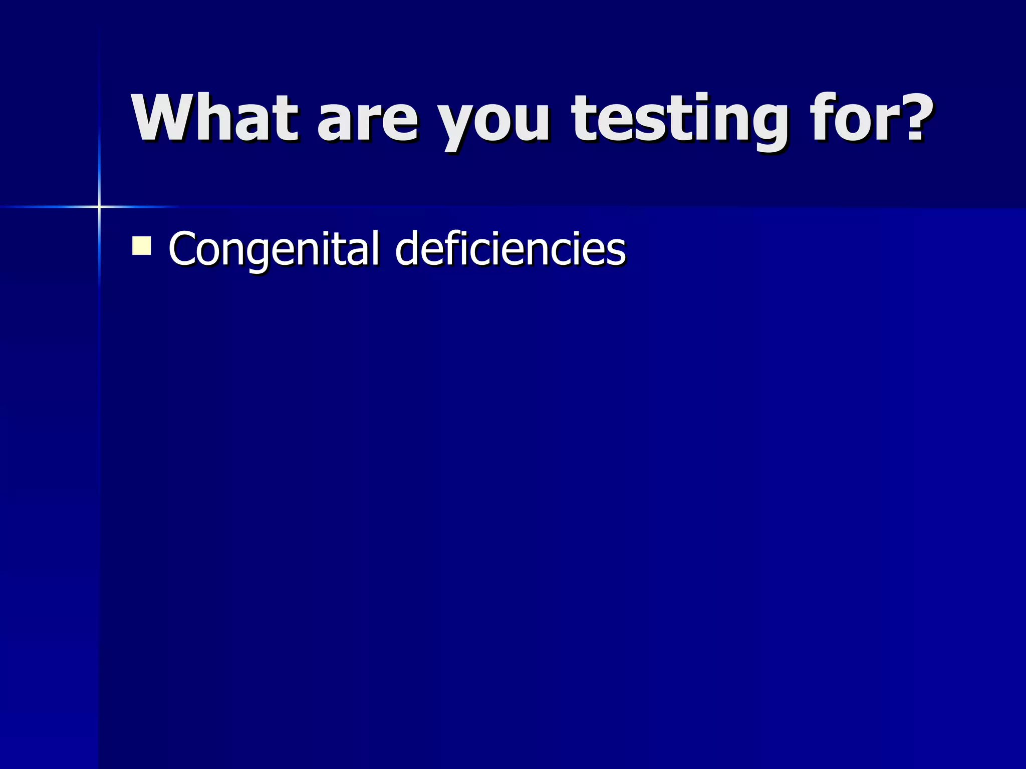 What are you testing for? Congenital deficiencies 