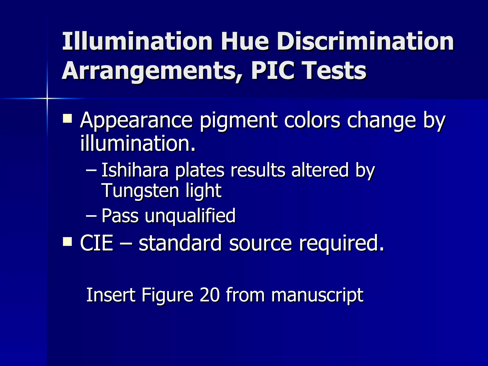 Illumination Hue Discrimination Arrangements, PIC Tests Appearance pigment colors change by illumination. Ishihara plates results altered by Tungsten light Pass unqualified CIE – standard source required. Insert Figure 20 from manuscript 