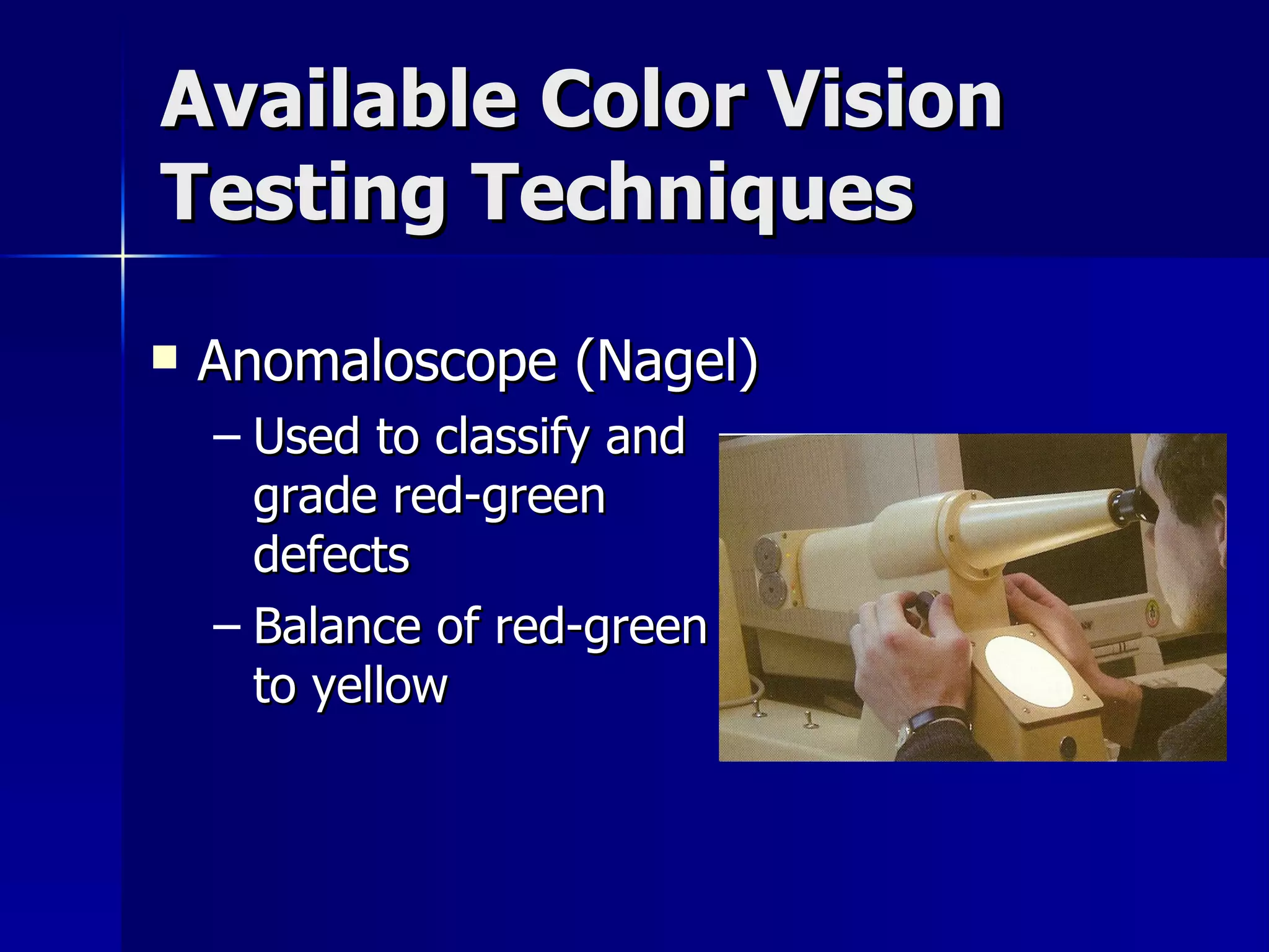Available Color Vision Testing Techniques Anomaloscope (Nagel) Used to classify and grade red-green  defects Balance of red-green to yellow 