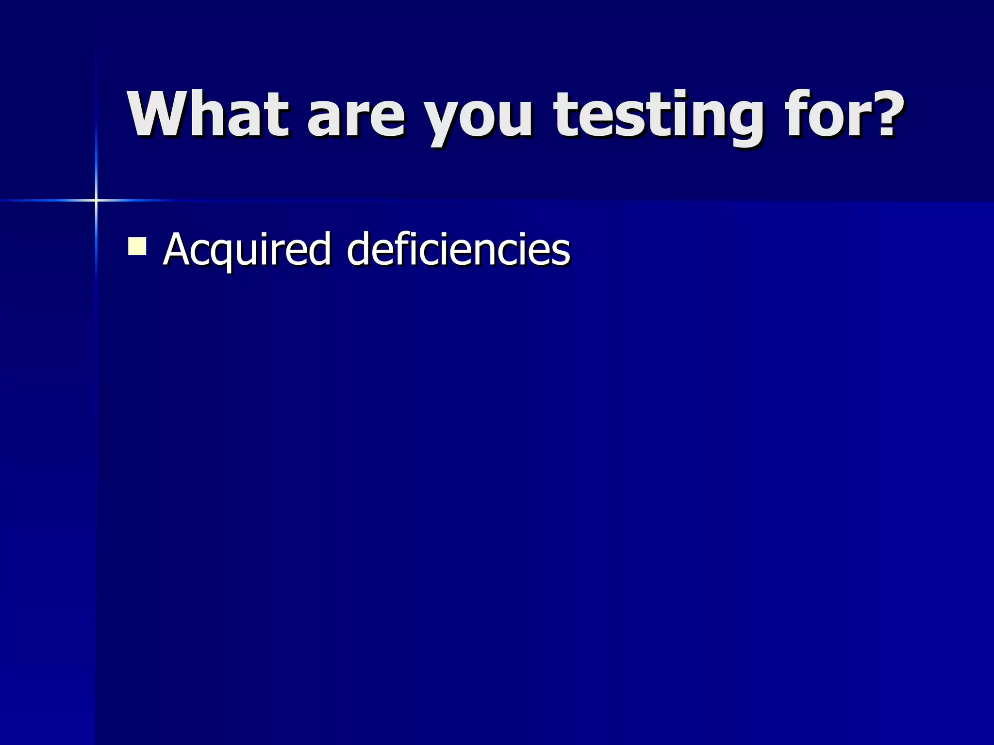 What are you testing for? Acquired deficiencies 