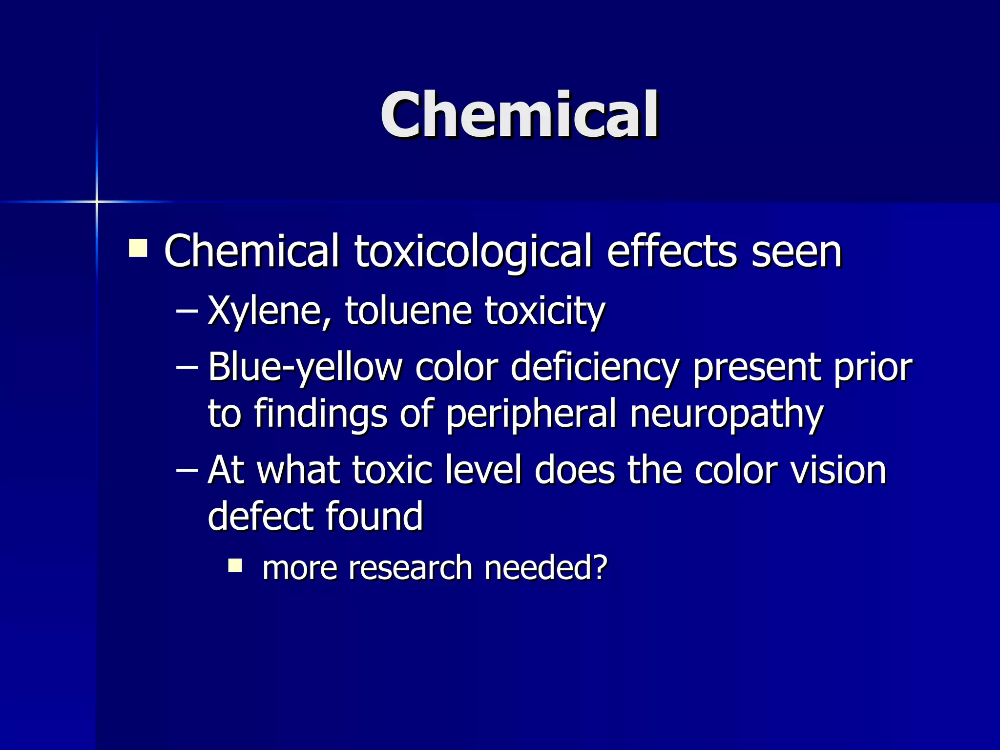 Chemical  Chemical toxicological effects seen Xylene, toluene toxicity Blue-yellow color deficiency present prior to findings of peripheral neuropathy At what toxic level does the color vision defect found more research needed? 