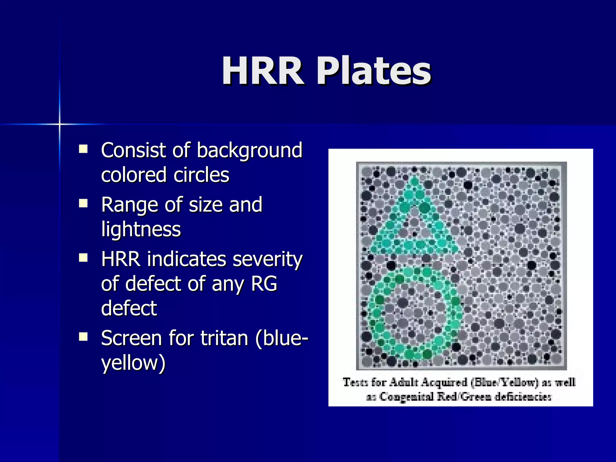 HRR Plates Consist of background colored circles Range of size and lightness HRR indicates severity of defect of any RG defect Screen for tritan (blue-yellow) 