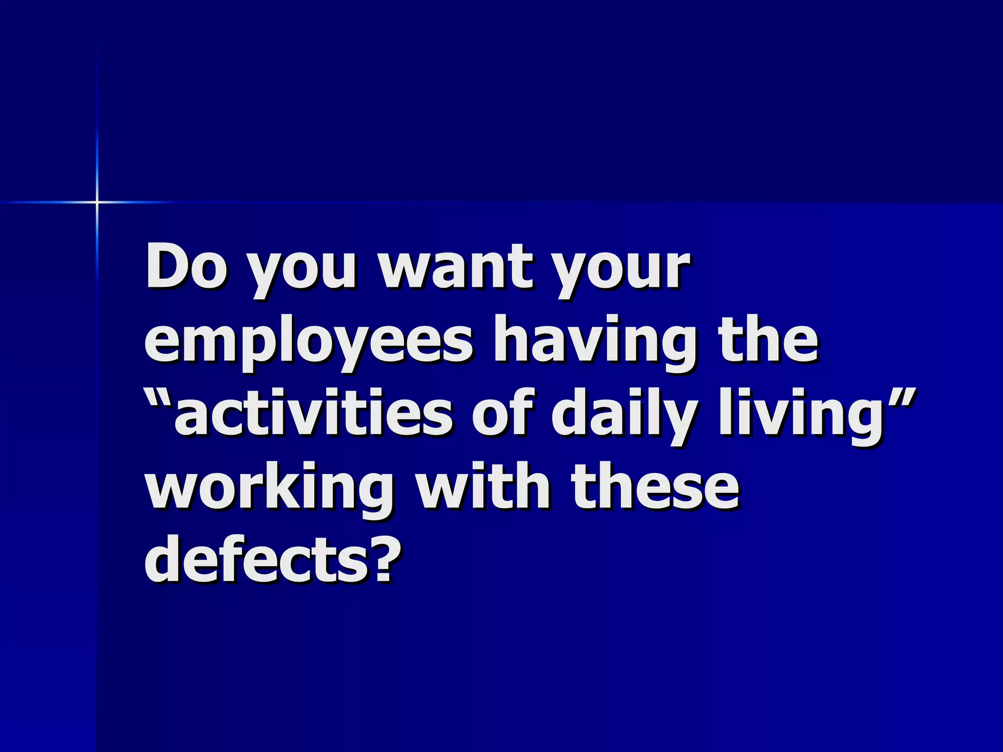 Do you want your employees having the “activities of daily living” working with these defects? 