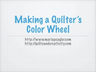 Making a Quilter’s
  Color Wheel
  http://www.mariapeagler.com
  http://quiltsandcreativity.com