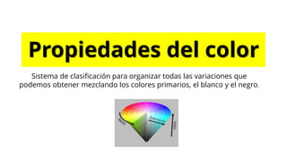Propiedades del color
Sistema de clasificación para organizar todas las variaciones que
podemos obtener mezclando los colores primarios, el blanco y el negro.
 