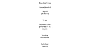 Opuesto al negro
Pureza (ángeles)
Limpieza
(doctores)
Virtud
Occidente color
preferido de las
novias.
Simple y
minimalista.
Retrata el
Invierno.
 