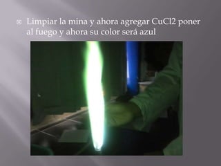   Limpiar la mina y ahora agregar CuCl2 poner
    al fuego y ahora su color será azul
 