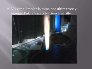    Volver a limpiar la mina por ultima vez y
    agregar BaCl2 y su color será amarillo
 