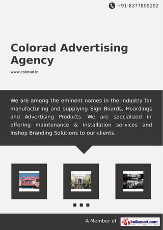 +91-8377805292
A Member of
Colorad Advertising
Agency
www.colorad.in
We are among the eminent names in the industry for
manufacturing and supplying Sign Boards, Hoardings
and Advertising Products. We are specialized in
oﬀering maintenance & installation services and
Inshop Branding Solutions to our clients.
 